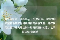 卡易信社区，卡易信app，当然可以，请提供您希望包含的关键词和具体的内容主题。这样我可以更好地为您定制一篇高质量的文章。亿乐社区SUP货源站